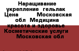 Наращивание, укрепление, гельлак › Цена ­ 800 - Московская обл. Медицина, красота и здоровье » Косметические услуги   . Московская обл.